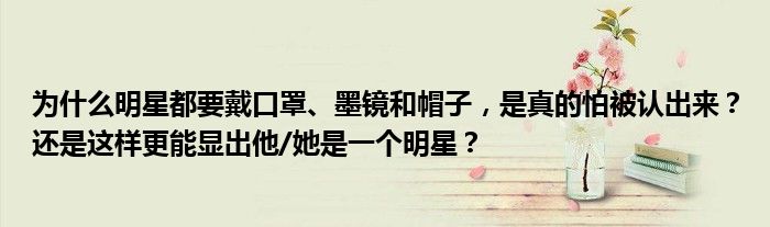 为什么明星都要戴口罩、墨镜和帽子，是真的怕被认出来？还是这样更能显出他/她是一个明星？