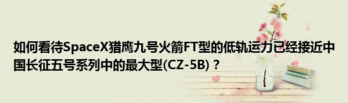 如何看待SpaceX猎鹰九号火箭FT型的低轨运力已经接近中国长征五号系列中的最大型(CZ-5B)？