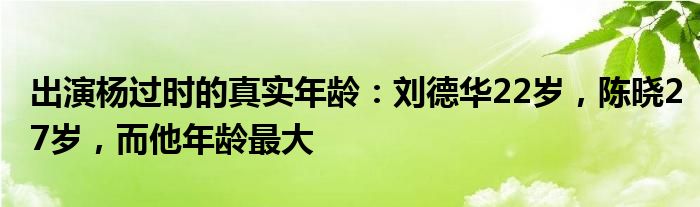 出演杨过时的真实年龄：刘德华22岁，陈晓27岁，而他年龄最大