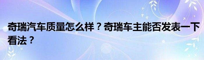 奇瑞汽车质量怎么样？奇瑞车主能否发表一下看法？