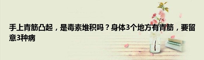 手上青筋凸起，是毒素堆积吗？身体3个地方有青筋，要留意3种病