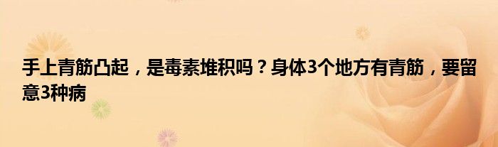 手上青筋凸起，是毒素堆积吗？身体3个地方有青筋，要留意3种病