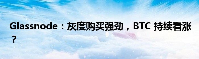 Glassnode：灰度购买强劲，BTC 持续看涨？