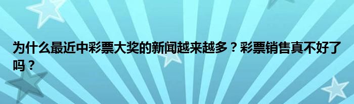 为什么最近中彩票大奖的新闻越来越多？彩票销售真不好了吗？