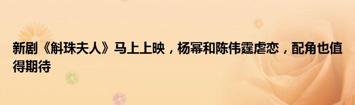 新剧《斛珠夫人》马上上映，杨幂和陈伟霆虐恋，配角也值得期待