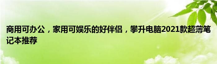 商用可办公，家用可娱乐的好伴侣，攀升电脑2021款超薄笔记本推荐