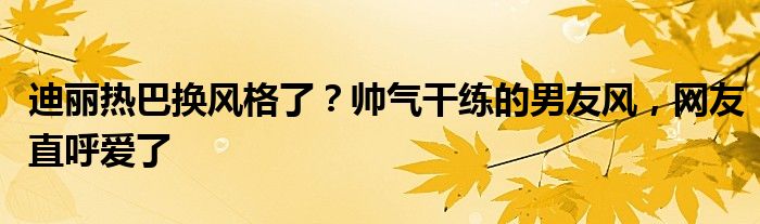 迪丽热巴换风格了？帅气干练的男友风，网友直呼爱了