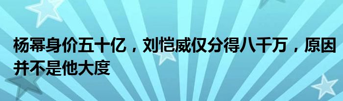 杨幂身价五十亿，刘恺威仅分得八千万，原因并不是他大度