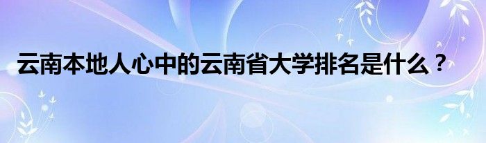 云南本地人心中的云南省大学排名是什么？