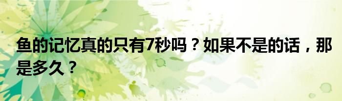 鱼的记忆真的只有7秒吗？如果不是的话，那是多久？