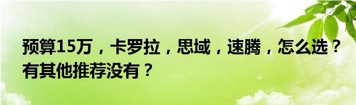 预算15万，卡罗拉，思域，速腾，怎么选？有其他推荐没有？