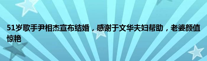 51岁歌手尹相杰宣布结婚，感谢于文华夫妇帮助，老婆颜值惊艳