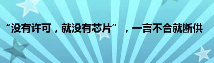 “没有许可，就没有芯片”，一言不合就断供