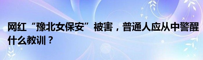 网红“豫北女保安”被害，普通人应从中警醒什么教训？