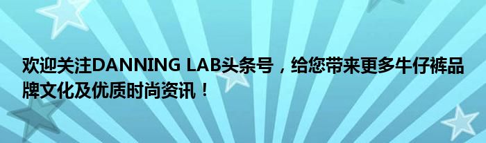 欢迎关注DANNING LAB头条号，给您带来更多牛仔裤品牌文化及优质时尚资讯！