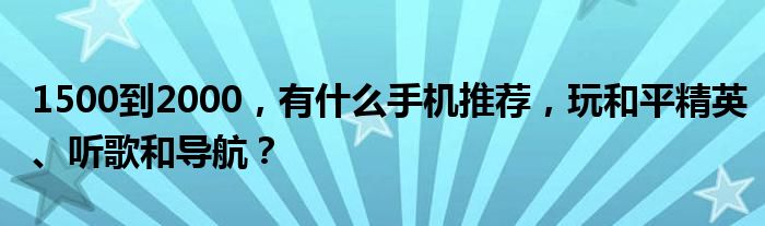 1500到2000，有什么手机推荐，玩和平精英、听歌和导航？