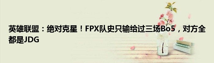 英雄联盟：绝对克星！FPX队史只输给过三场Bo5，对方全都是JDG