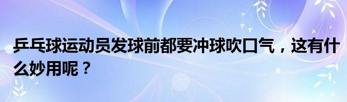 乒乓球运动员发球前都要冲球吹口气，这有什么妙用呢？