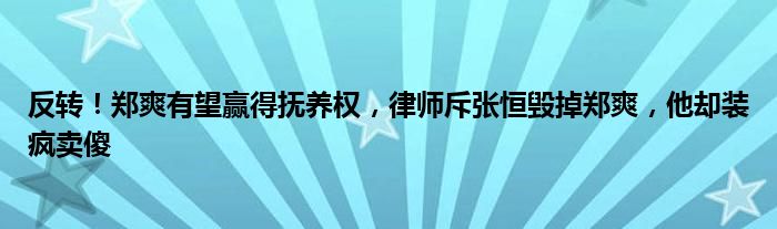 反转！郑爽有望赢得抚养权，律师斥张恒毁掉郑爽，他却装疯卖傻