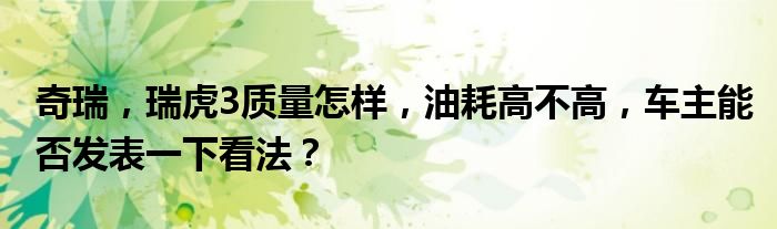 奇瑞，瑞虎3质量怎样，油耗高不高，车主能否发表一下看法？