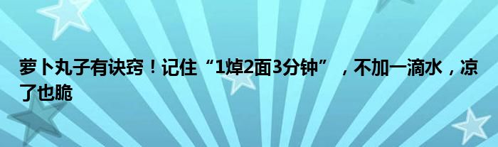 萝卜丸子有诀窍！记住“1焯2面3分钟”，不加一滴水，凉了也脆