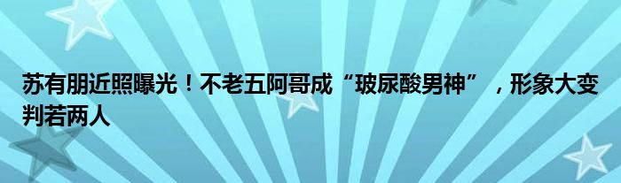 苏有朋近照曝光！不老五阿哥成“玻尿酸男神”，形象大变判若两人