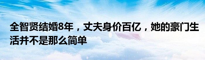 全智贤结婚8年，丈夫身价百亿，她的豪门生活并不是那么简单