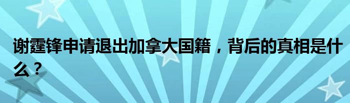 谢霆锋申请退出加拿大国籍，背后的真相是什么？