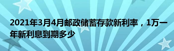 2021年3月4月邮政储蓄存款新利率，1万一年新利息到期多少