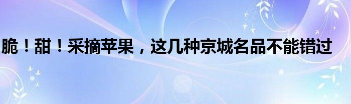 脆！甜！采摘苹果，这几种京城名品不能错过