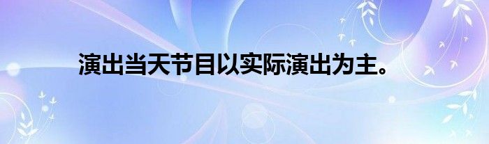 演出当天节目以实际演出为主。