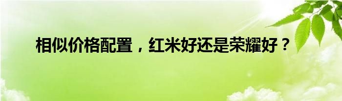 相似价格配置，红米好还是荣耀好？