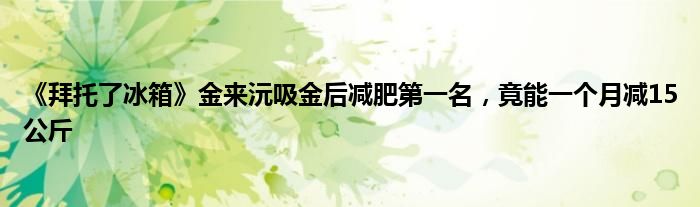 《拜托了冰箱》金来沅吸金后减肥第一名，竟能一个月减15公斤