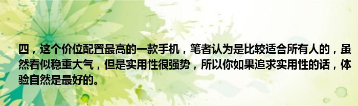 四，这个价位配置最高的一款手机，笔者认为是比较适合所有人的，虽然看似稳重大气，但是实用性很强势，所以你如果追求实用性的话，体验自然是最好的。