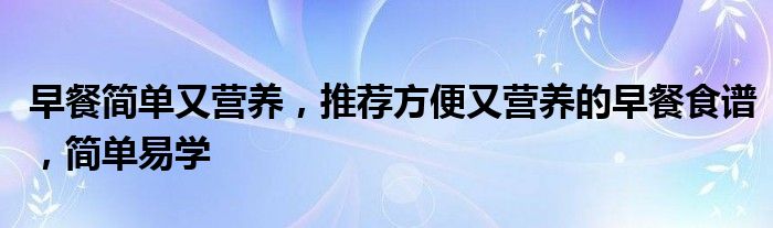 早餐简单又营养，推荐方便又营养的早餐食谱，简单易学