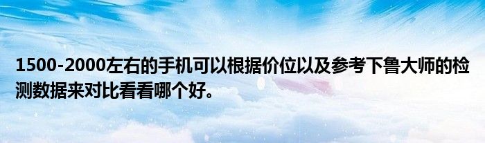 1500-2000左右的手机可以根据价位以及参考下鲁大师的检测数据来对比看看哪个好。