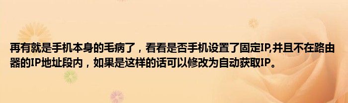 再有就是手机本身的毛病了，看看是否手机设置了固定IP,并且不在路由器的IP地址段内，如果是这样的话可以修改为自动获取IP。