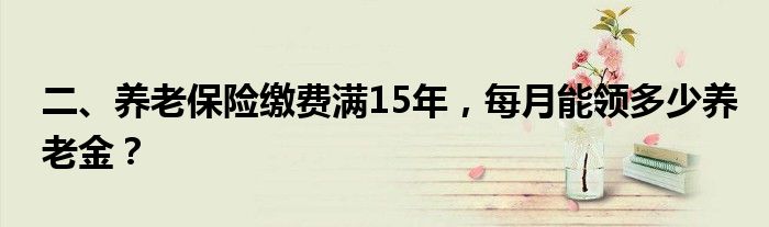 二、养老保险缴费满15年，每月能领多少养老金？