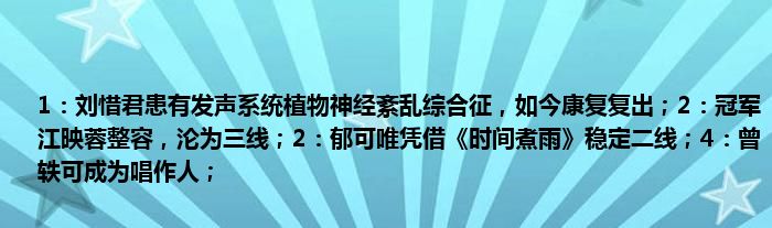 1：刘惜君患有发声系统植物神经紊乱综合征，如今康复复出；2：冠军江映蓉整容，沦为三线；2：郁可唯凭借《时间煮雨》稳定二线；4：曾轶可成为唱作人；