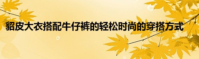 貂皮大衣搭配牛仔裤的轻松时尚的穿搭方式