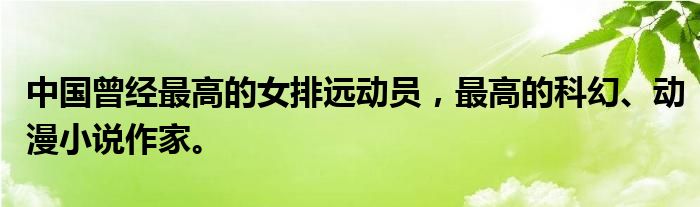 中国曾经最高的女排远动员，最高的科幻、动漫小说作家。