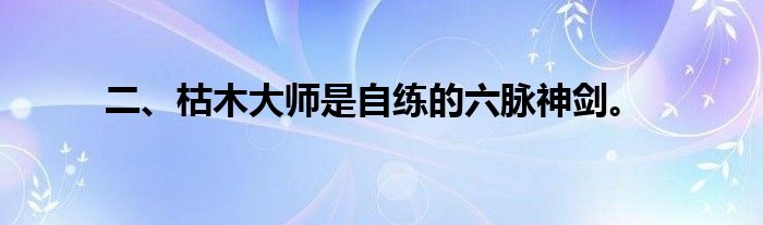 二、枯木大师是自练的六脉神剑。