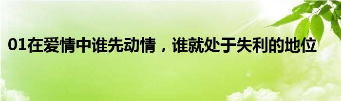 01在爱情中谁先动情，谁就处于失利的地位