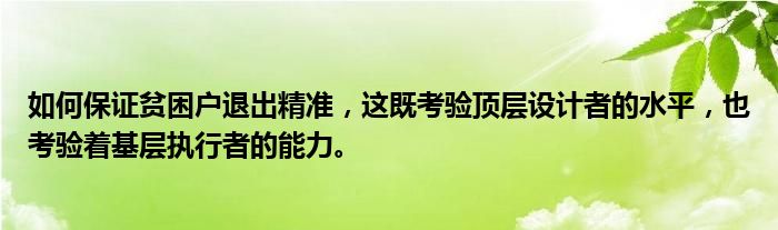 如何保证贫困户退出精准，这既考验顶层设计者的水平，也考验着基层执行者的能力。