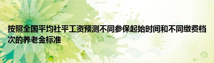 按照全国平均社平工资预测不同参保起始时间和不同缴费档次的养老金标准