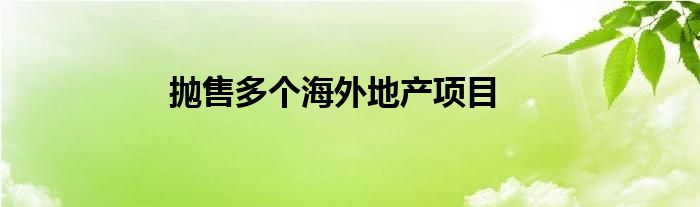 抛售多个海外地产项目