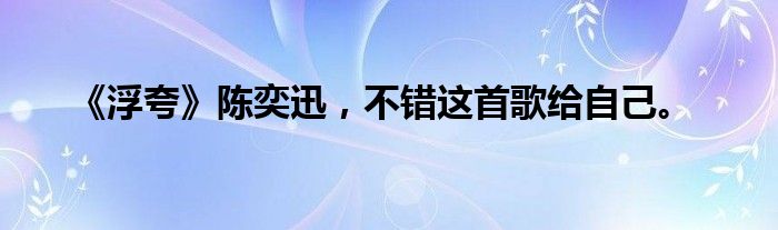 《浮夸》陈奕迅，不错这首歌给自己。