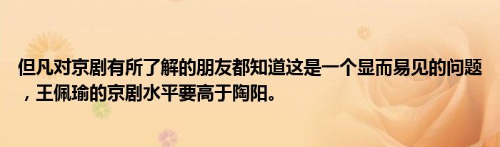 但凡对京剧有所了解的朋友都知道这是一个显而易见的问题，王佩瑜的京剧水平要高于陶阳。