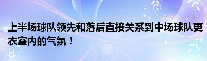 上半场球队领先和落后直接关系到中场球队更衣室内的气氛！