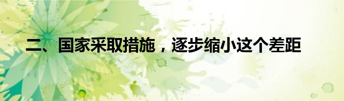 二、国家采取措施，逐步缩小这个差距